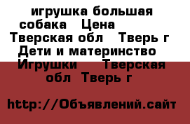 игрушка большая собака › Цена ­ 1 000 - Тверская обл., Тверь г. Дети и материнство » Игрушки   . Тверская обл.,Тверь г.